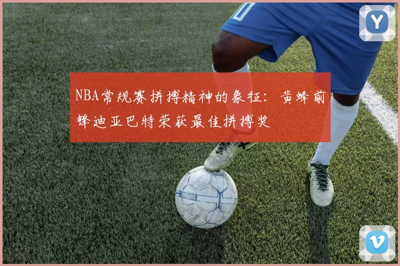 NBA常规赛拼搏精神的象征：黄蜂前锋迪亚巴特荣获最佳拼搏奖