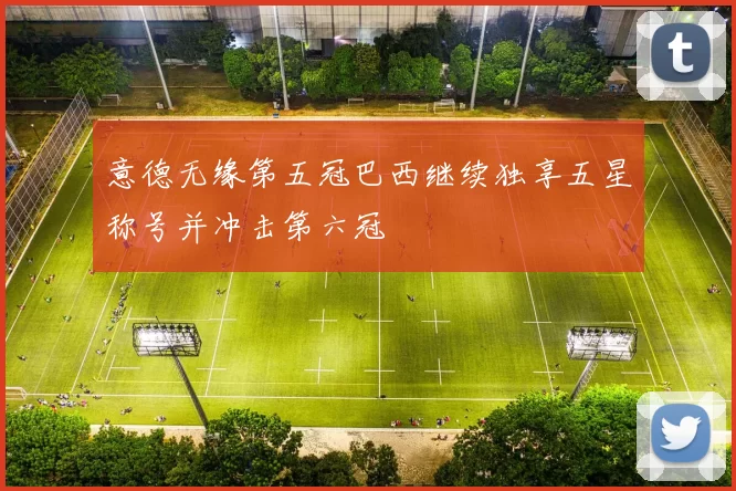 意德无缘第五冠巴西继续独享五星称号并冲击第六冠