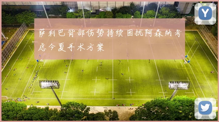 萨利巴背部伤势持续困扰阿森纳考虑今夏手术方案
