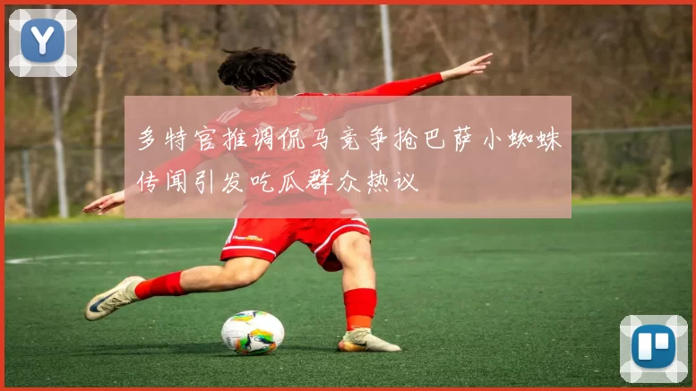 多特官推调侃马竞争抢巴萨小蜘蛛传闻引发吃瓜群众热议