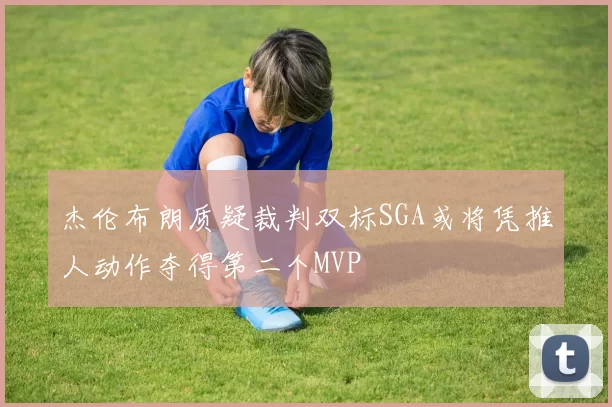 杰伦布朗质疑裁判双标SGA或将凭推人动作夺得第二个MVP
