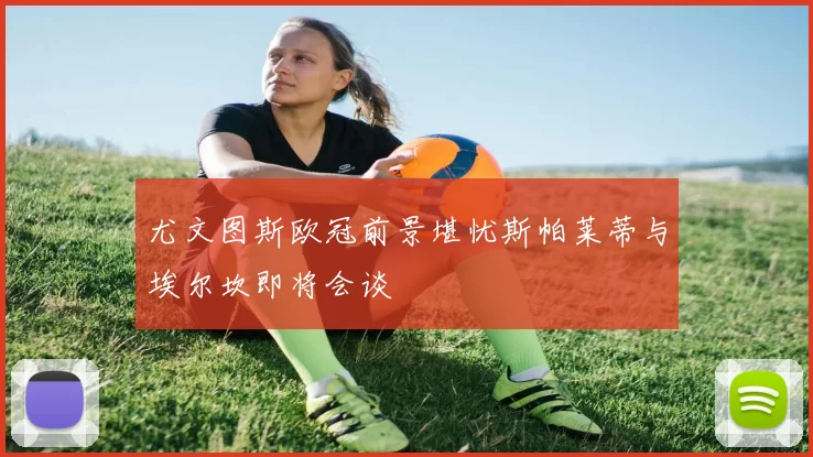 尤文图斯欧冠前景堪忧斯帕莱蒂与埃尔坎即将会谈