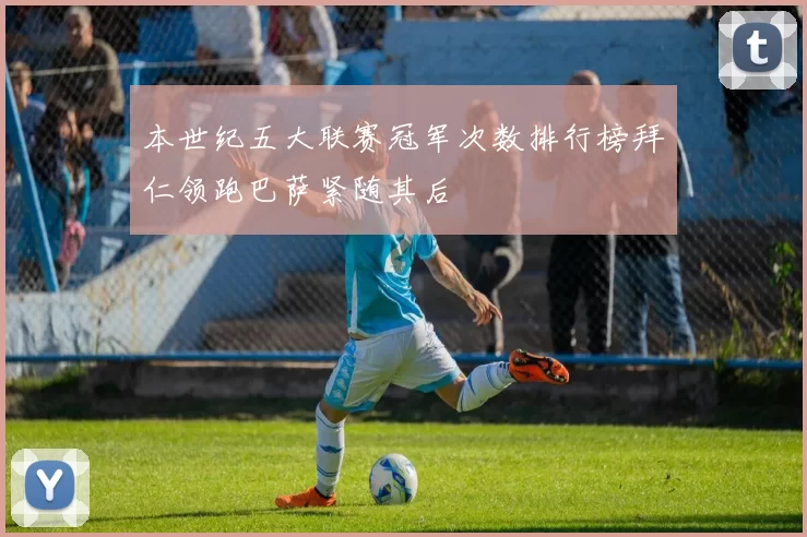 本世纪五大联赛冠军次数排行榜拜仁领跑巴萨紧随其后