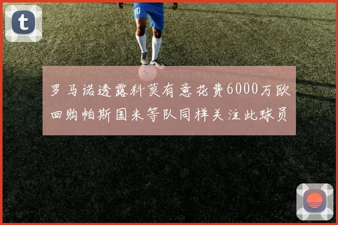 罗马诺透露科莫有意花费6000万欧回购帕斯国米等队同样关注此球员