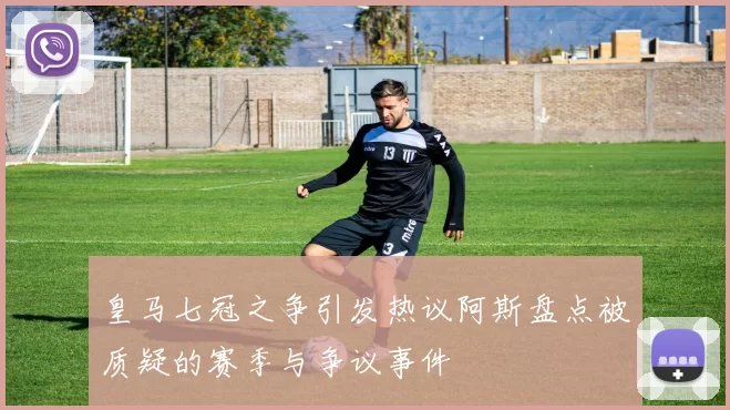 皇马七冠之争引发热议阿斯盘点被质疑的赛季与争议事件