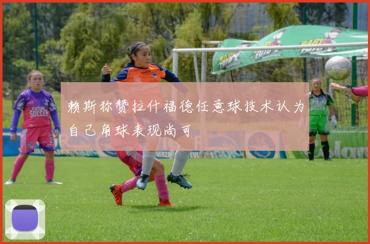 赖斯称赞拉什福德任意球技术认为自己角球表现尚可