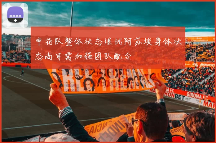 申花队整体状态堪忧阿苏埃身体状态尚可需加强团队配合