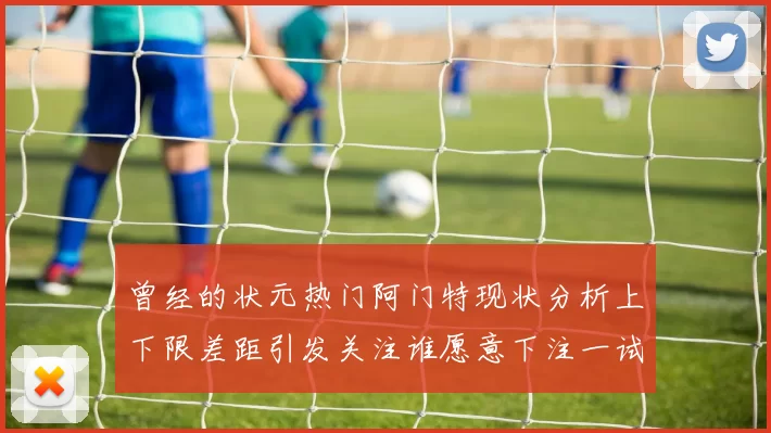 曾经的状元热门阿门特现状分析上下限差距引发关注谁愿意下注一试身手