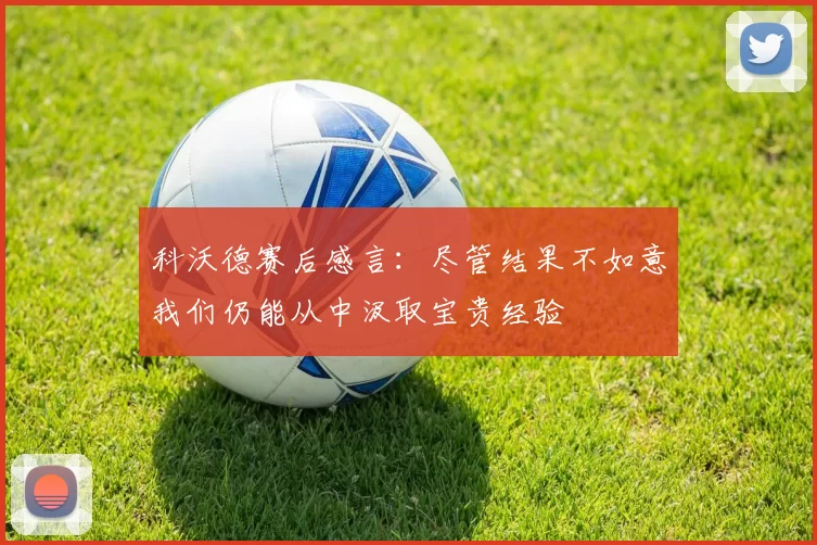 科沃德赛后感言：尽管结果不如意我们仍能从中汲取宝贵经验