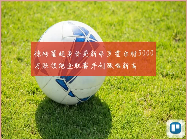 德转葡超身价更新弗罗霍尔特5000万欧领跑全联赛并创涨幅新高