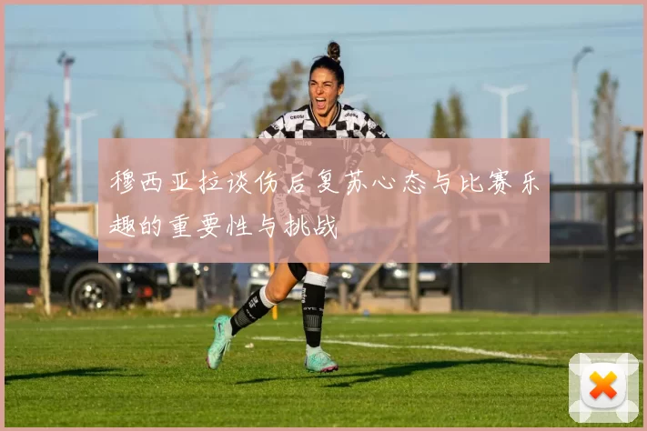 穆西亚拉谈伤后复苏心态与比赛乐趣的重要性与挑战
