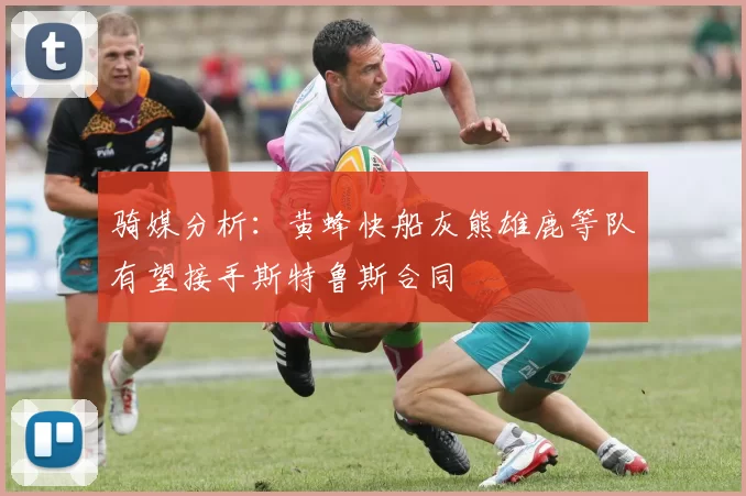骑媒分析：黄蜂快船灰熊雄鹿等队有望接手斯特鲁斯合同