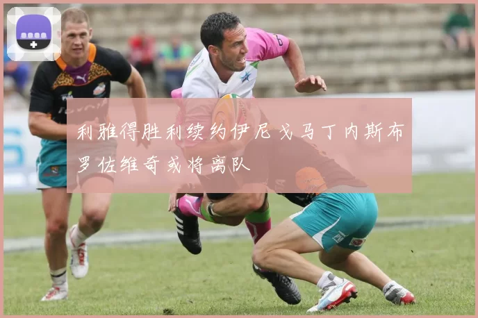 利雅得胜利续约伊尼戈马丁内斯布罗佐维奇或将离队