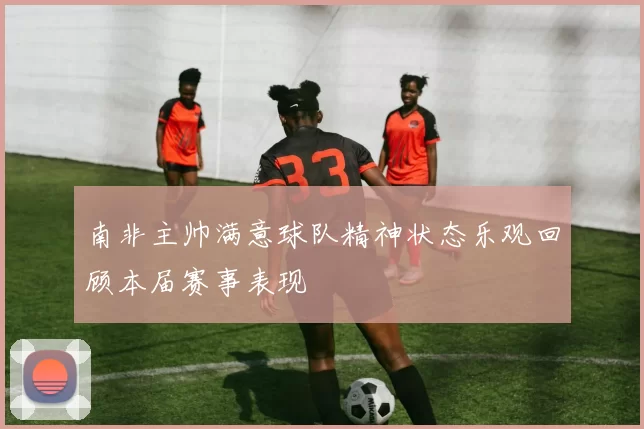 南非主帅满意球队精神状态乐观回顾本届赛事表现