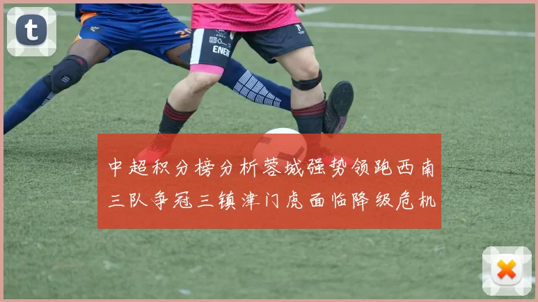 中超积分榜分析蓉城强势领跑西南三队争冠三镇津门虎面临降级危机