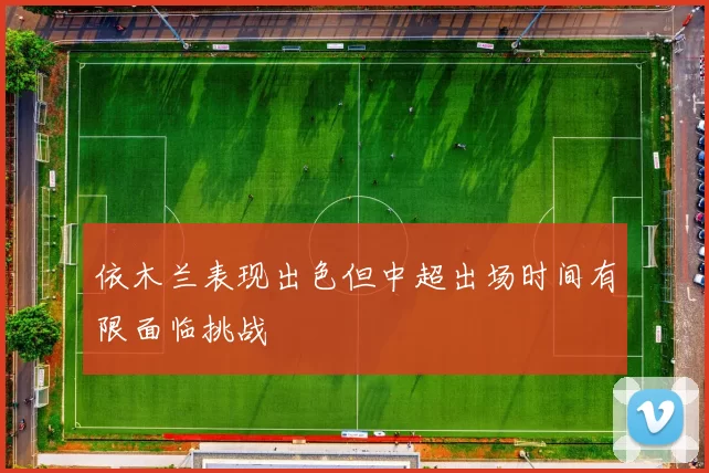 依木兰表现出色但中超出场时间有限面临挑战