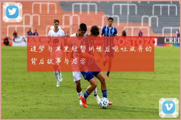 追梦与库里短暂训练后呕吐放弃的背后故事与启示