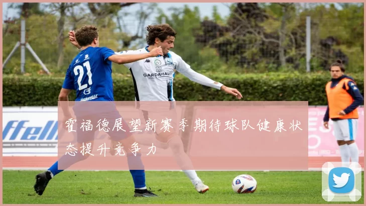 霍福德展望新赛季期待球队健康状态提升竞争力