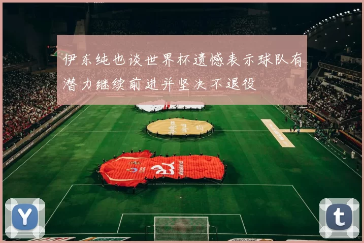 伊东纯也谈世界杯遗憾表示球队有潜力继续前进并坚决不退役