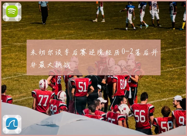 米切尔谈季后赛逆境经历0-2落后并非最大挑战