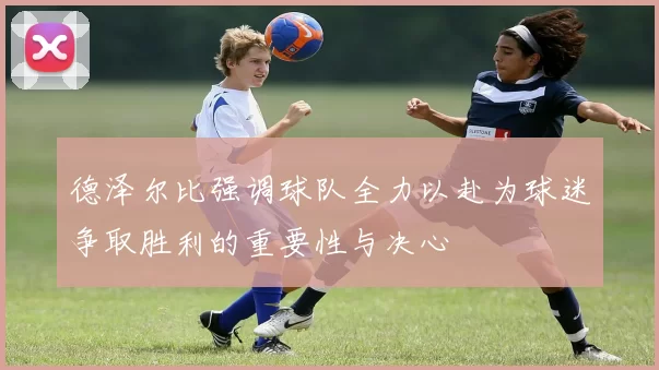 德泽尔比强调球队全力以赴为球迷争取胜利的重要性与决心
