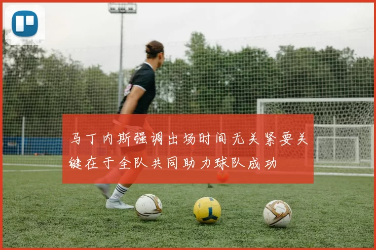 马丁内斯强调出场时间无关紧要关键在于全队共同助力球队成功