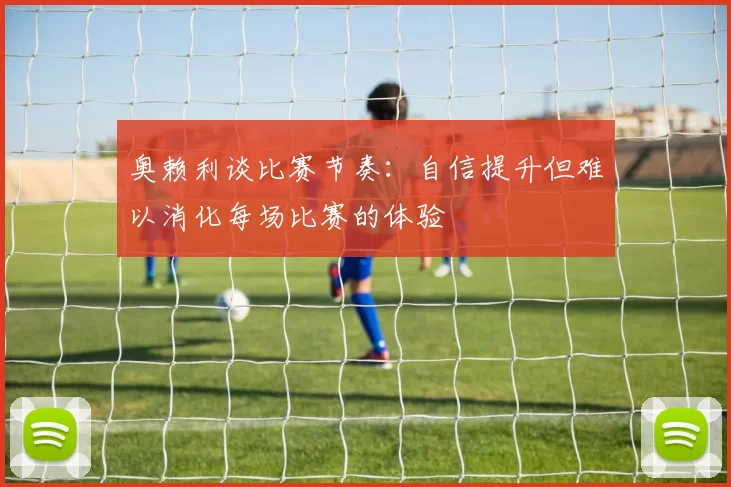 奥赖利谈比赛节奏：自信提升但难以消化每场比赛的体验