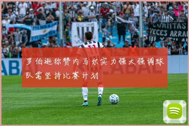罗伯逊称赞内马尔实力强大强调球队需坚持比赛计划