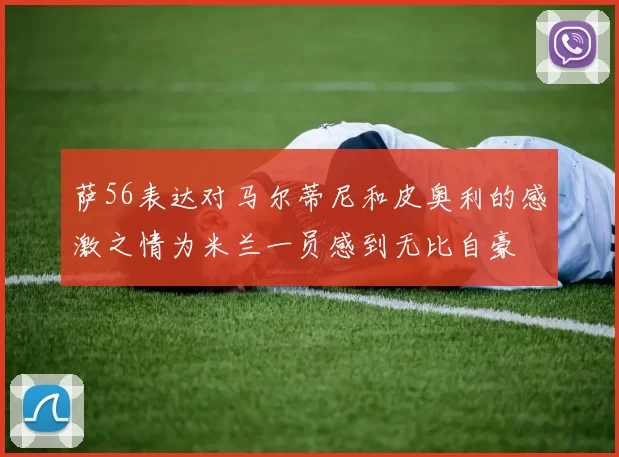萨56表达对马尔蒂尼和皮奥利的感激之情为米兰一员感到无比自豪