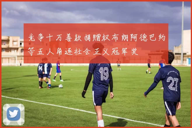 竞争十万善款捐赠权布朗阿德巴约等五人角逐社会正义冠军奖