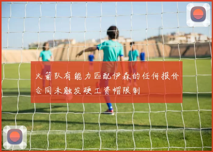 火箭队有能力匹配伊森的任何报价合同未触发硬工资帽限制