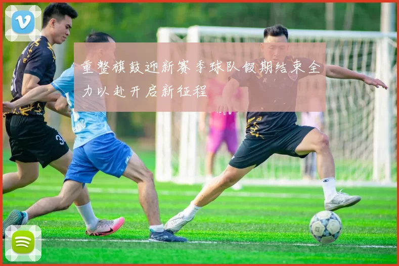 重整旗鼓迎新赛季球队假期结束全力以赴开启新征程